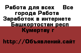 Работа для всех! - Все города Работа » Заработок в интернете   . Башкортостан респ.,Кумертау г.